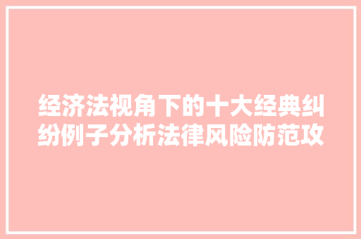 经济法视角下的十大经典纠纷例子分析法律风险防范攻略