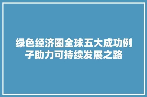 绿色经济圈全球五大成功例子助力可持续发展之路