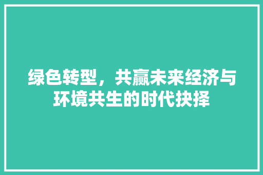 绿色转型，共赢未来经济与环境共生的时代抉择