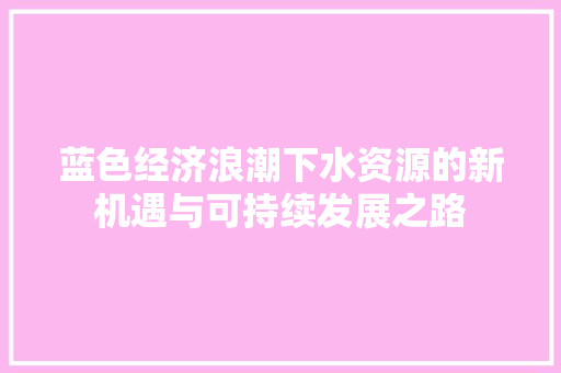 蓝色经济浪潮下水资源的新机遇与可持续发展之路