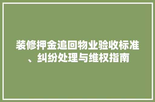 装修押金追回物业验收标准、纠纷处理与维权指南