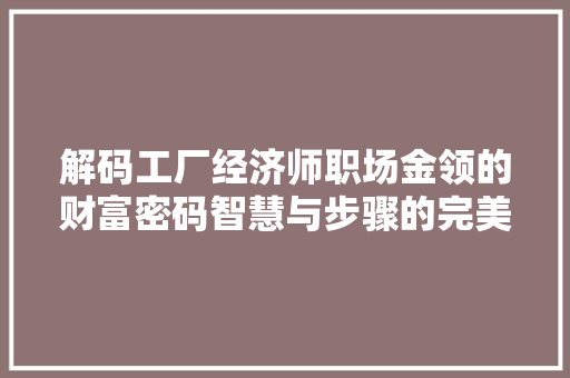 解码工厂经济师职场金领的财富密码智慧与步骤的完美融合