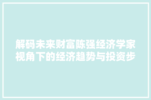解码未来财富陈强经济学家视角下的经济趋势与投资步骤