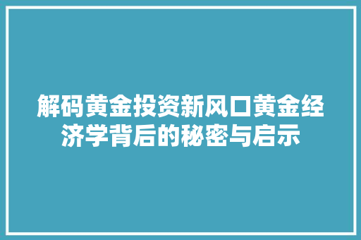 解码黄金投资新风口黄金经济学背后的秘密与启示