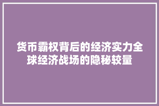 货币霸权背后的经济实力全球经济战场的隐秘较量