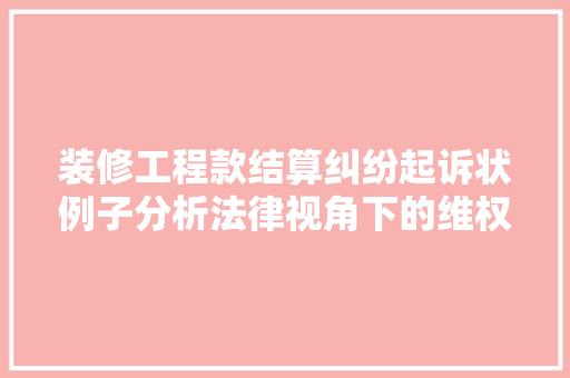 装修工程款结算纠纷起诉状例子分析法律视角下的维权之路