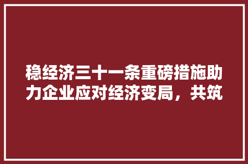 稳经济三十一条重磅措施助力企业应对经济变局，共筑发展新篇章