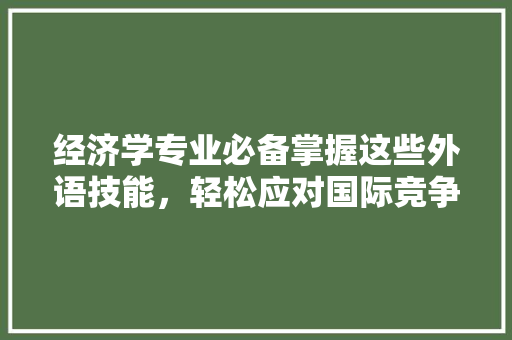 经济学专业必备掌握这些外语技能，轻松应对国际竞争