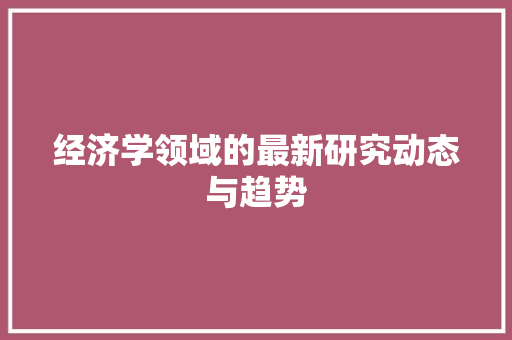 经济学领域的最新研究动态与趋势