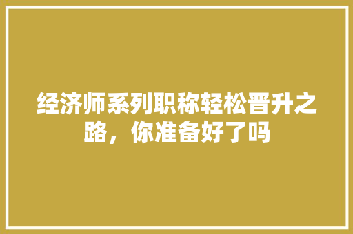 经济师系列职称轻松晋升之路，你准备好了吗