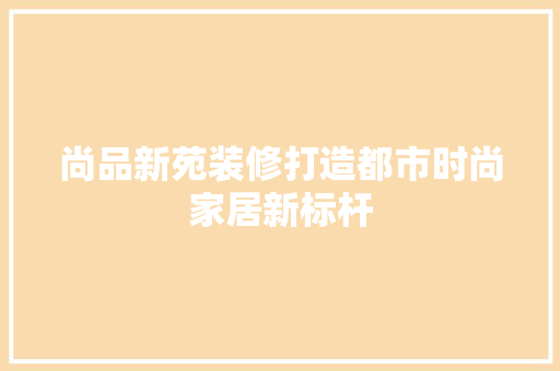 尚品新苑装修打造都市时尚家居新标杆