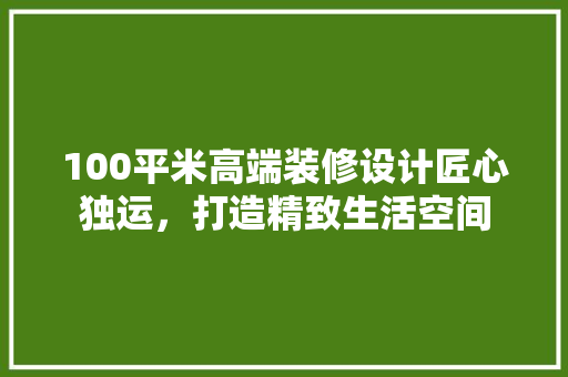 100平米高端装修设计匠心独运,打造精致生活空间