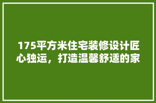 175平方米住宅装修设计匠心独运，打造温馨舒适的家