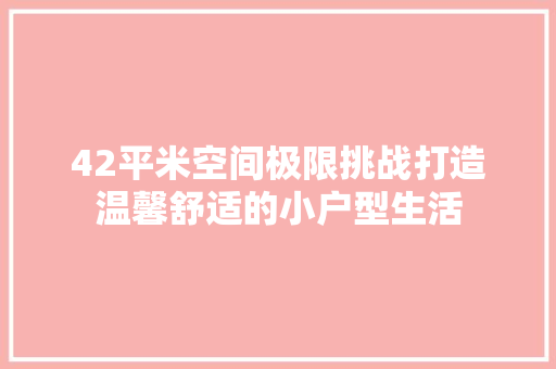 42平米空间极限挑战打造温馨舒适的小户型生活