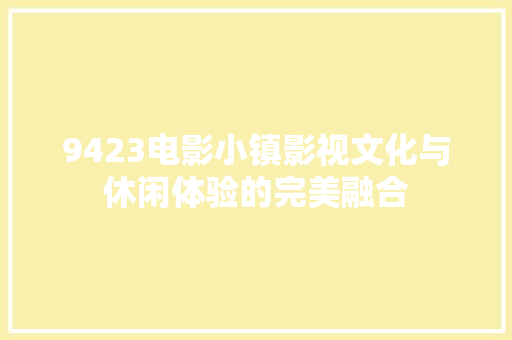 9423电影小镇影视文化与休闲体验的完美融合