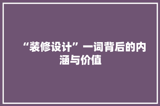 “装修设计”一词背后的内涵与价值