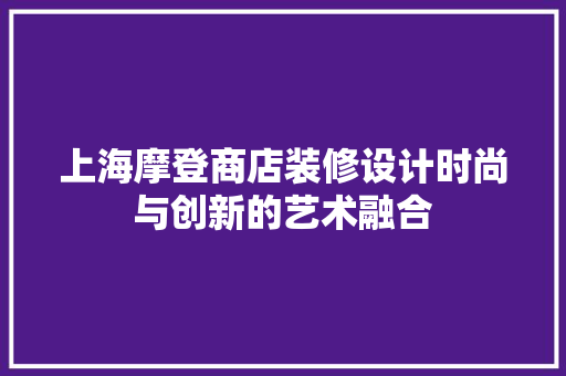 上海摩登商店装修设计时尚与创新的艺术融合