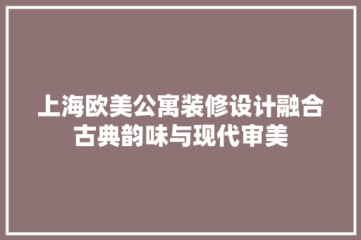 上海欧美公寓装修设计融合古典韵味与现代审美