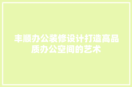 丰顺办公装修设计打造高品质办公空间的艺术