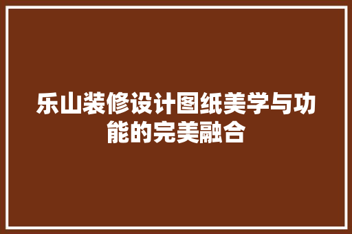乐山装修设计图纸美学与功能的完美融合