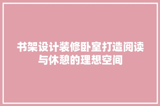 书架设计装修卧室打造阅读与休憩的理想空间