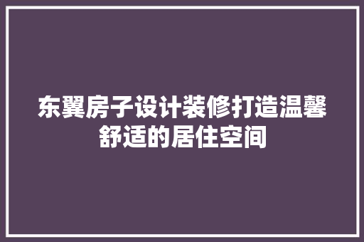 东翼房子设计装修打造温馨舒适的居住空间