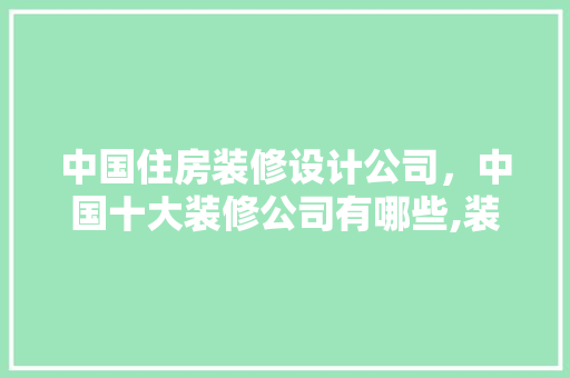 中国住房装修设计公司,中国十大装修公司有哪些,装修公司哪家好