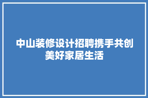 中山装修设计招聘携手共创美好家居生活