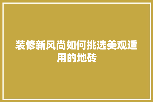 装修新风尚如何挑选美观适用的地砖
