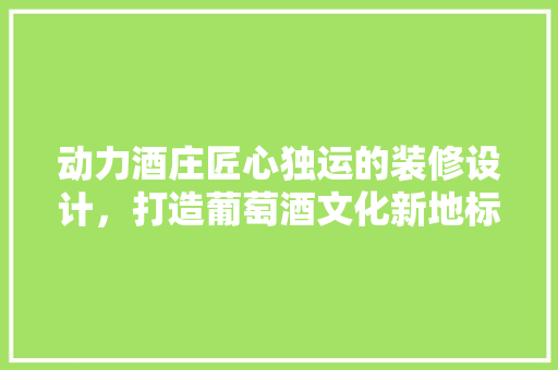 动力酒庄匠心独运的装修设计，打造葡萄酒文化新地标