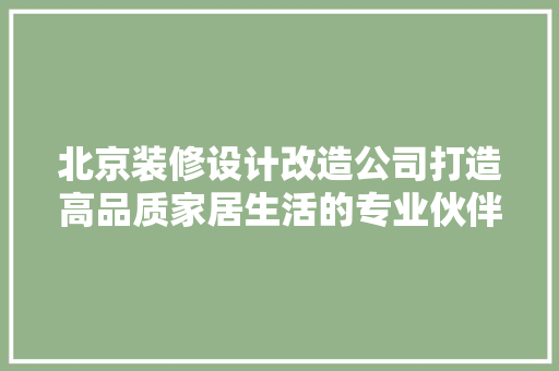 北京装修设计改造公司打造高品质家居生活的专业伙伴