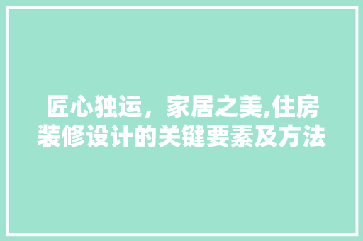 匠心独运，家居之美,住房装修设计的关键要素及方法