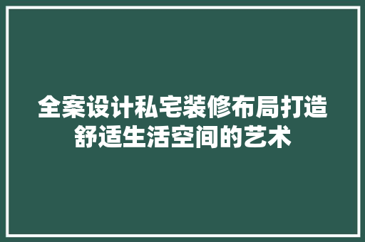 全案设计私宅装修布局打造舒适生活空间的艺术