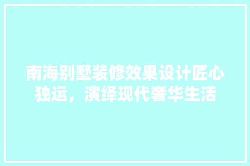 南海别墅装修效果设计匠心独运，演绎现代奢华生活