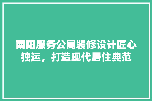 南阳服务公寓装修设计匠心独运，打造现代居住典范