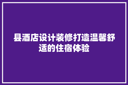 县酒店设计装修打造温馨舒适的住宿体验