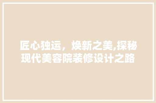 匠心独运，焕新之美,探秘现代美容院装修设计之路