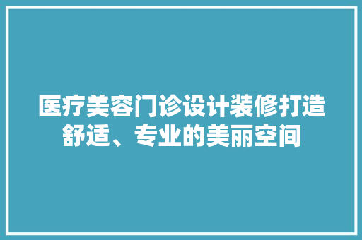 医疗美容门诊设计装修打造舒适、专业的美丽空间