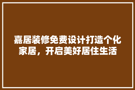 嘉居装修免费设计打造个化家居，开启美好居住生活