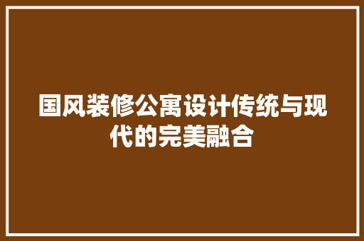 国风装修公寓设计传统与现代的完美融合