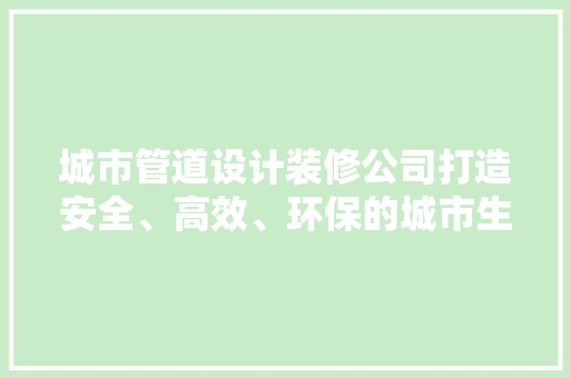 城市管道设计装修公司打造安全、高效、环保的城市生命线