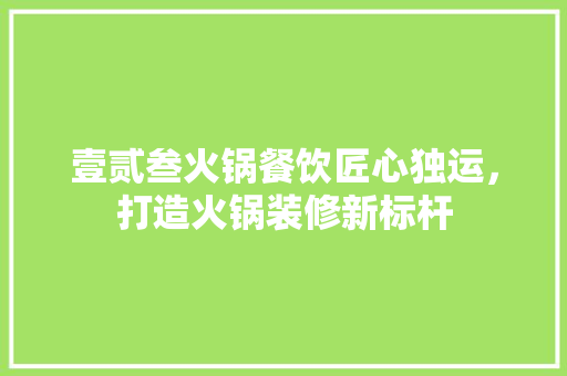 壹贰叁火锅餐饮匠心独运，打造火锅装修新标杆