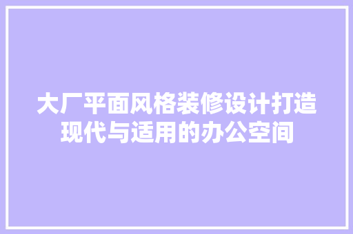 大厂平面风格装修设计打造现代与适用的办公空间