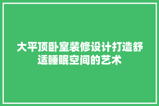 大平顶卧室装修设计打造舒适睡眠空间的艺术