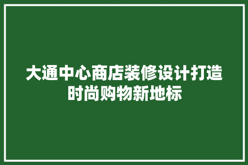 大通中心商店装修设计打造时尚购物新地标