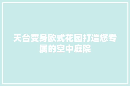 天台变身欧式花园打造您专属的空中庭院