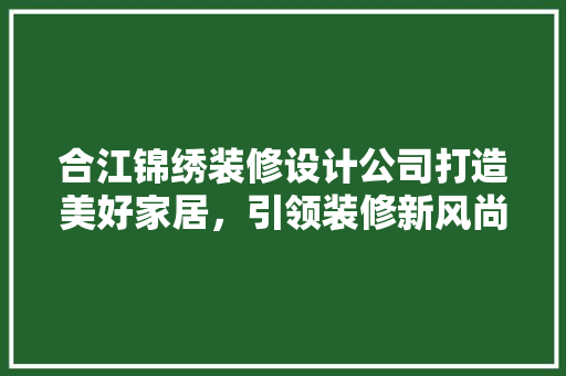 合江锦绣装修设计公司打造美好家居，引领装修新风尚