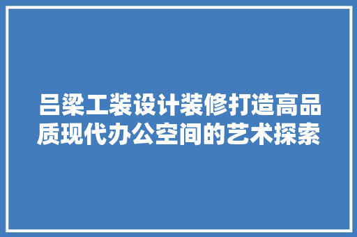吕梁工装设计装修打造高品质现代办公空间的艺术探索