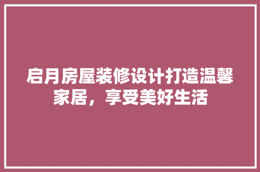 启月房屋装修设计打造温馨家居，享受美好生活