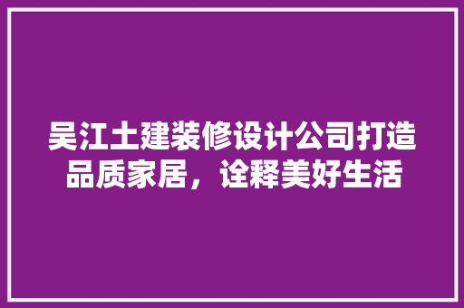 吴江土建装修设计公司打造品质家居，诠释美好生活